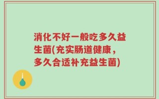消化不好一般吃多久益生菌(充实肠道健康，多久合适补充益生菌)