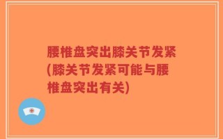 腰椎盘突出膝关节发紧(膝关节发紧可能与腰椎盘突出有关)