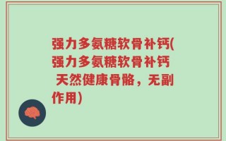 强力多氨糖软骨补钙(强力多氨糖软骨补钙  天然健康骨骼，无副作用)