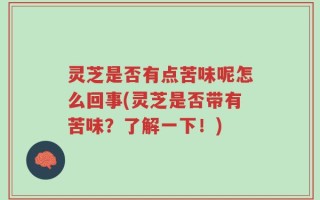 灵芝是否有点苦味呢怎么回事(灵芝是否带有苦味？了解一下！)