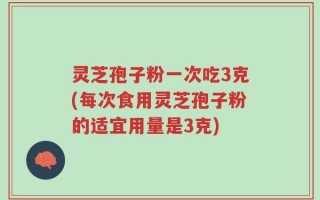 灵芝孢子粉一次吃3克(每次食用灵芝孢子粉的适宜用量是3克)
