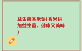 益生菌香米饼(香米饼加益生菌，健康又美味)