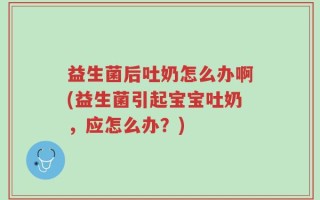 益生菌后吐奶怎么办啊(益生菌引起宝宝吐奶，应怎么办？)