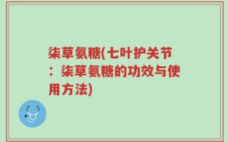 柒草氨糖(七叶护关节：柒草氨糖的功效与使用方法)