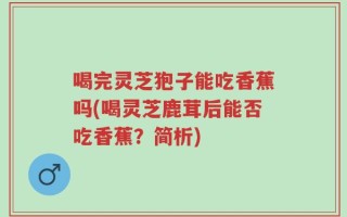 喝完灵芝狍子能吃香蕉吗(喝灵芝鹿茸后能否吃香蕉？简析)