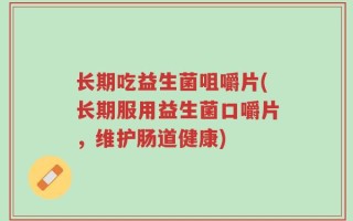 长期吃益生菌咀嚼片(长期服用益生菌口嚼片，维护肠道健康)