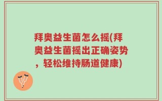 拜奥益生菌怎么摇(拜奥益生菌摇出正确姿势，轻松维持肠道健康)