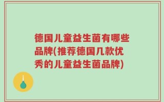 德国儿童益生菌有哪些品牌(推荐德国几款优秀的儿童益生菌品牌)