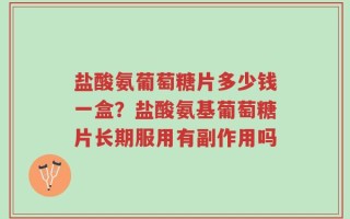 盐酸氨葡萄糖片多少钱一盒？盐酸氨基葡萄糖片长期服用有副作用吗