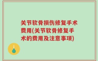 关节软骨损伤修复手术费用(关节软骨修复手术的费用及注意事项)