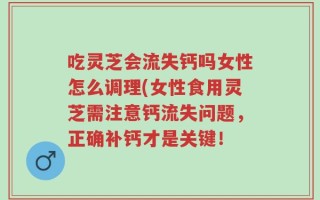 吃灵芝会流失钙吗女性怎么调理(女性食用灵芝需注意钙流失问题，正确补钙才是关键！