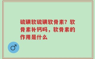 硫磺软硫磺软骨素？软骨素补钙吗，软骨素的作用是什么