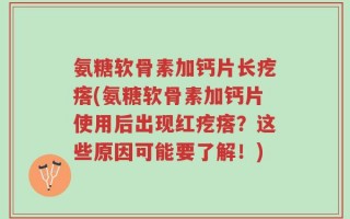 氨糖软骨素加钙片长疙瘩(氨糖软骨素加钙片使用后出现红疙瘩？这些原因可能要了解！)