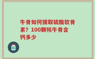 牛骨如何提取硫酸软骨素？100颗牦牛骨含钙多少