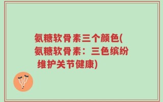 氨糖软骨素三个颜色(氨糖软骨素：三色缤纷 维护关节健康)