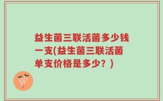 益生菌三联活菌多少钱一支(益生菌三联活菌单支价格是多少？)
