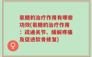 氨糖的治疗作用有哪些功效(氨糖的治疗作用：疏通关节、缓解疼痛及促进软骨修复)