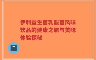 伊利益生菌乳酸菌风味饮品的健康之旅与美味体验探秘