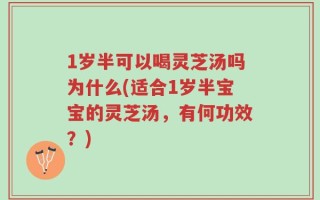 1岁半可以喝灵芝汤吗为什么(适合1岁半宝宝的灵芝汤，有何功效？)