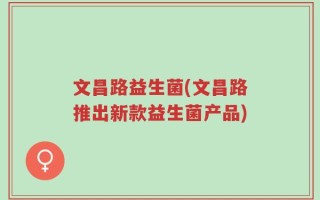 文昌路益生菌(文昌路推出新款益生菌产品)