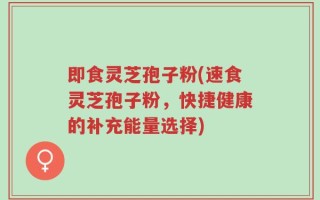 即食灵芝孢子粉(速食灵芝孢子粉，快捷健康的补充能量选择)