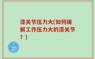 漆关节压力大(如何缓解工作压力大的漆关节？)