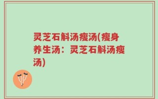 灵芝石斛汤瘦汤(瘦身养生汤：灵芝石斛汤瘦汤)