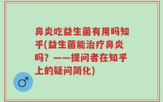 鼻炎吃益生菌有用吗知乎(益生菌能治疗鼻炎吗？——提问者在知乎上的疑问简化)