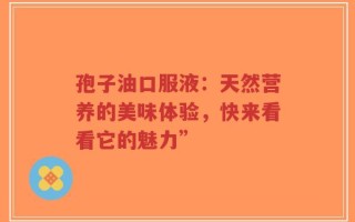 孢子油口服液：天然营养的美味体验，快来看看它的魅力”