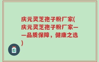 庆元灵芝孢子粉厂家(庆元灵芝孢子粉厂家——品质保障，健康之选)