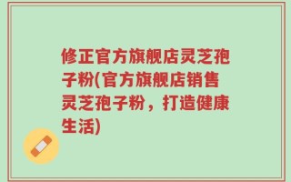 修正官方旗舰店灵芝孢子粉(官方旗舰店销售灵芝孢子粉，打造健康生活)