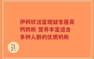 伊利欣活富硒益生菌高钙奶粉 营养丰富适合多种人群的优质奶粉