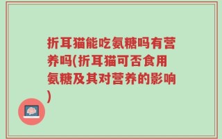 折耳猫能吃氨糖吗有营养吗(折耳猫可否食用氨糖及其对营养的影响)