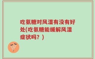 吃氨糖对风湿有没有好处(吃氨糖能缓解风湿症状吗？)