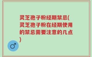 灵芝孢子粉经期禁忌(灵芝孢子粉在经期使用的禁忌需要注意的几点)