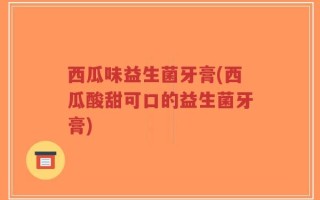 西瓜味益生菌牙膏(西瓜酸甜可口的益生菌牙膏)