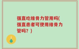 强直吃维骨力管用吗(强直患者可使用维骨力管吗？)