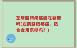 左肩胳膊疼痛能吃氨糖吗(左肩胳膊疼痛，适合食用氨糖吗？)