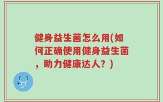 健身益生菌怎么用(如何正确使用健身益生菌，助力健康达人？)