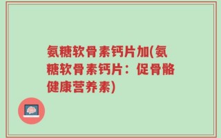氨糖软骨素钙片加(氨糖软骨素钙片：促骨骼健康营养素)