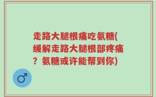 走路大腿根痛吃氨糖(缓解走路大腿根部疼痛？氨糖或许能帮到你)