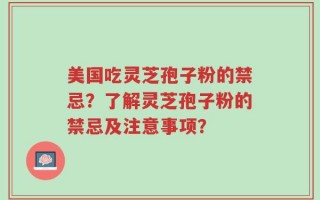 美国吃灵芝孢子粉的禁忌？了解灵芝孢子粉的禁忌及注意事项？