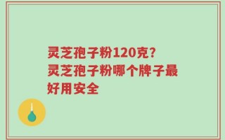 灵芝孢子粉120克？灵芝孢子粉哪个牌子最好用安全