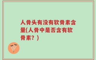 人骨头有没有软骨素含量(人骨中是否含有软骨素？)