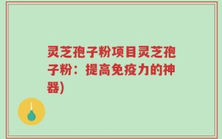 灵芝孢子粉项目灵芝孢子粉：提高免疫力的神器)