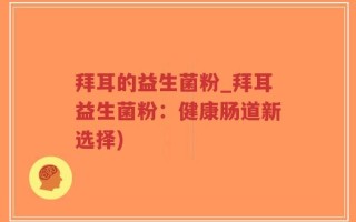 拜耳的益生菌粉_拜耳益生菌粉：健康肠道新选择)