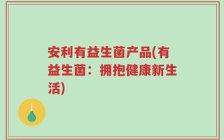 安利有益生菌产品(有益生菌：拥抱健康新生活)
