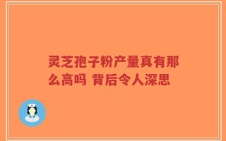 灵芝孢子粉产量真有那么高吗 背后令人深思