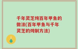 千年灵芝炖百年甲鱼的做法(百年甲鱼与千年灵芝的炖制方法)