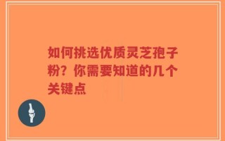如何挑选优质灵芝孢子粉？你需要知道的几个关键点